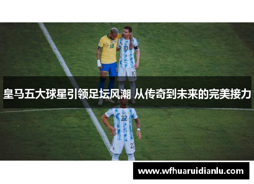 皇马五大球星引领足坛风潮 从传奇到未来的完美接力