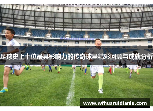 足球史上十位最具影响力的传奇球星精彩回顾与成就分析