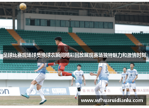 足球比赛现场球员换球衣瞬间精彩回放展现赛场独特魅力和激情时刻