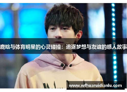 鹿晗与体育明星的心灵碰撞：追逐梦想与友谊的感人故事